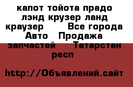 капот тойота прадо лэнд крузер ланд краузер 150 - Все города Авто » Продажа запчастей   . Татарстан респ.